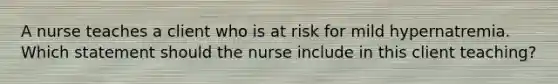 A nurse teaches a client who is at risk for mild hypernatremia. Which statement should the nurse include in this client teaching?