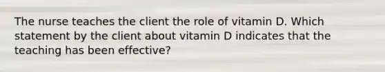 The nurse teaches the client the role of vitamin D. Which statement by the client about vitamin D indicates that the teaching has been effective?