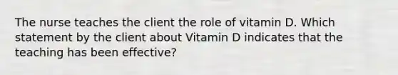 The nurse teaches the client the role of vitamin D. Which statement by the client about Vitamin D indicates that the teaching has been effective?