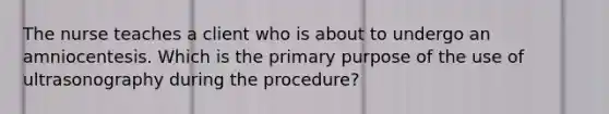 The nurse teaches a client who is about to undergo an amniocentesis. Which is the primary purpose of the use of ultrasonography during the procedure?