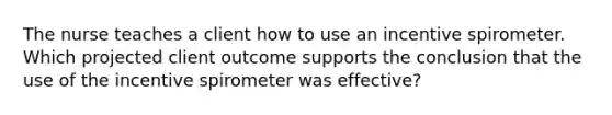 The nurse teaches a client how to use an incentive spirometer. Which projected client outcome supports the conclusion that the use of the incentive spirometer was effective?