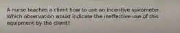 A nurse teaches a client how to use an incentive spirometer. Which observation would indicate the ineffective use of this equipment by the client?