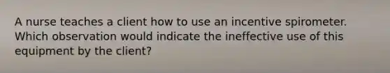 A nurse teaches a client how to use an incentive spirometer. Which observation would indicate the ineffective use of this equipment by the client?