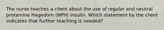 The nurse teaches a client about the use of regular and neutral protamine Hagedorn (NPH) insulin. Which statement by the client indicates that further teaching is needed?