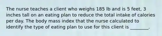 The nurse teaches a client who weighs 185 lb and is 5 feet, 3 inches tall on an eating plan to reduce the total intake of calories per day. The body mass index that the nurse calculated to identify the type of eating plan to use for this client is ________.