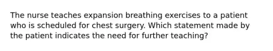 The nurse teaches expansion breathing exercises to a patient who is scheduled for chest surgery. Which statement made by the patient indicates the need for further teaching?