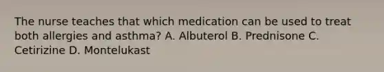 The nurse teaches that which medication can be used to treat both allergies and asthma? A. Albuterol B. Prednisone C. Cetirizine D. Montelukast