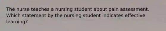 The nurse teaches a nursing student about pain assessment. Which statement by the nursing student indicates effective learning?