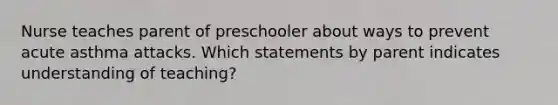 Nurse teaches parent of preschooler about ways to prevent acute asthma attacks. Which statements by parent indicates understanding of teaching?