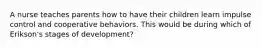 A nurse teaches parents how to have their children learn impulse control and cooperative behaviors. This would be during which of Erikson's stages of development?