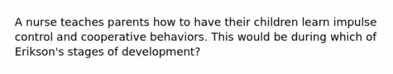 A nurse teaches parents how to have their children learn impulse control and cooperative behaviors. This would be during which of Erikson's stages of development?