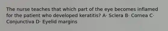 The nurse teaches that which part of the eye becomes inflamed for the patient who developed keratitis? A· Sclera B· Cornea C· Conjunctiva D· Eyelid margins