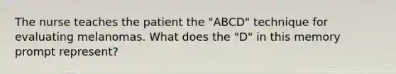 The nurse teaches the patient the "ABCD" technique for evaluating melanomas. What does the "D" in this memory prompt represent?