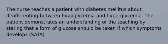 The nurse teaches a patient with diabetes mellitus about deafferenting between hypoglycemia and hyperglycemia. The patient demonstrates an understanding of the teaching by stating that a form of glucose should be taken if which symptoms develop? (SATA)