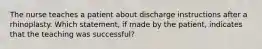 The nurse teaches a patient about discharge instructions after a rhinoplasty. Which statement, if made by the patient, indicates that the teaching was successful?