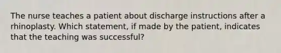 The nurse teaches a patient about discharge instructions after a rhinoplasty. Which statement, if made by the patient, indicates that the teaching was successful?