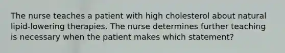 The nurse teaches a patient with high cholesterol about natural lipid-lowering therapies. The nurse determines further teaching is necessary when the patient makes which statement?