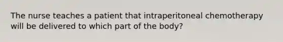 The nurse teaches a patient that intraperitoneal chemotherapy will be delivered to which part of the body?