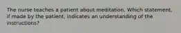 The nurse teaches a patient about meditation. Which statement, if made by the patient, indicates an understanding of the instructions?