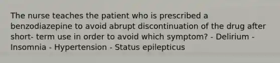 The nurse teaches the patient who is prescribed a benzodiazepine to avoid abrupt discontinuation of the drug after short- term use in order to avoid which symptom? - Delirium - Insomnia - Hypertension - Status epilepticus