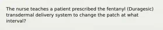 The nurse teaches a patient prescribed the fentanyl (Duragesic) transdermal delivery system to change the patch at what interval?