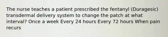 The nurse teaches a patient prescribed the fentanyl (Duragesic) transdermal delivery system to change the patch at what interval? Once a week Every 24 hours Every 72 hours When pain recurs