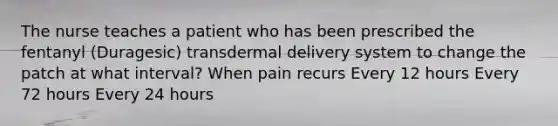 The nurse teaches a patient who has been prescribed the fentanyl (Duragesic) transdermal delivery system to change the patch at what interval? When pain recurs Every 12 hours Every 72 hours Every 24 hours