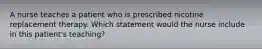 A nurse teaches a patient who is prescribed nicotine replacement therapy. Which statement would the nurse include in this patient's teaching?