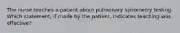 The nurse teaches a patient about pulmonary spirometry testing. Which statement, if made by the patient, indicates teaching was effective?