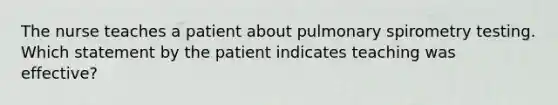 The nurse teaches a patient about pulmonary spirometry testing. Which statement by the patient indicates teaching was effective?