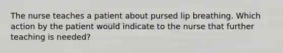 The nurse teaches a patient about pursed lip breathing. Which action by the patient would indicate to the nurse that further teaching is needed?
