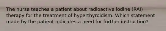 The nurse teaches a patient about radioactive iodine (RAI) therapy for the treatment of hyperthyroidism. Which statement made by the patient indicates a need for further instruction?