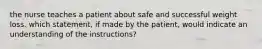 the nurse teaches a patient about safe and successful weight loss. which statement, if made by the patient, would indicate an understanding of the instructions?