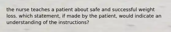 the nurse teaches a patient about safe and successful weight loss. which statement, if made by the patient, would indicate an understanding of the instructions?