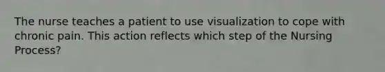 The nurse teaches a patient to use visualization to cope with chronic pain. This action reflects which step of the Nursing Process?