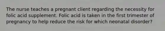 The nurse teaches a pregnant client regarding the necessity for folic acid supplement. Folic acid is taken in the first trimester of pregnancy to help reduce the risk for which neonatal disorder?