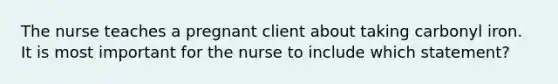 The nurse teaches a pregnant client about taking carbonyl iron. It is most important for the nurse to include which statement?