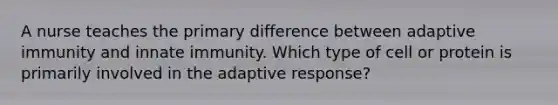 A nurse teaches the primary difference between adaptive immunity and innate immunity. Which type of cell or protein is primarily involved in the adaptive response?