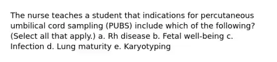 The nurse teaches a student that indications for percutaneous umbilical cord sampling (PUBS) include which of the following? (Select all that apply.) a. Rh disease b. Fetal well-being c. Infection d. Lung maturity e. Karyotyping