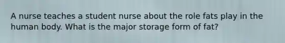 A nurse teaches a student nurse about the role fats play in the human body. What is the major storage form of fat?