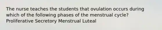 The nurse teaches the students that ovulation occurs during which of the following phases of the menstrual cycle? Proliferative Secretory Menstrual Luteal