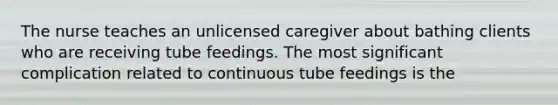 The nurse teaches an unlicensed caregiver about bathing clients who are receiving tube feedings. The most significant complication related to continuous tube feedings is the