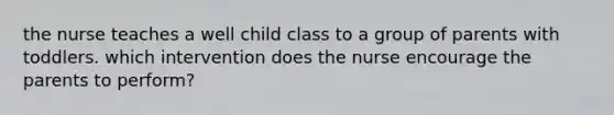 the nurse teaches a well child class to a group of parents with toddlers. which intervention does the nurse encourage the parents to perform?