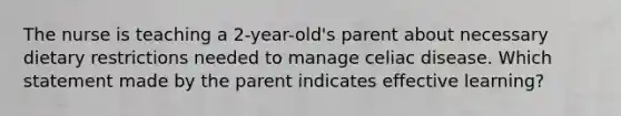 The nurse is teaching a 2-year-old's parent about necessary dietary restrictions needed to manage celiac disease. Which statement made by the parent indicates effective learning?