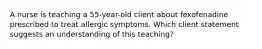 A nurse is teaching a 55-year-old client about fexofenadine prescribed to treat allergic symptoms. Which client statement suggests an understanding of this teaching?