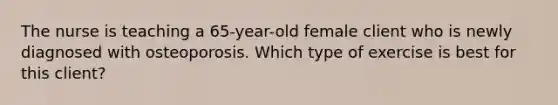 The nurse is teaching a 65-year-old female client who is newly diagnosed with osteoporosis. Which type of exercise is best for this client?