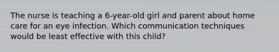 The nurse is teaching a 6-year-old girl and parent about home care for an eye infection. Which communication techniques would be least effective with this child?