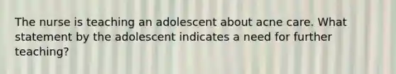 The nurse is teaching an adolescent about acne care. What statement by the adolescent indicates a need for further teaching?