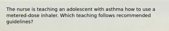 The nurse is teaching an adolescent with asthma how to use a metered-dose inhaler. Which teaching follows recommended guidelines?