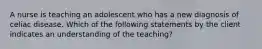 A nurse is teaching an adolescent who has a new diagnosis of celiac disease. Which of the following statements by the client indicates an understanding of the teaching?